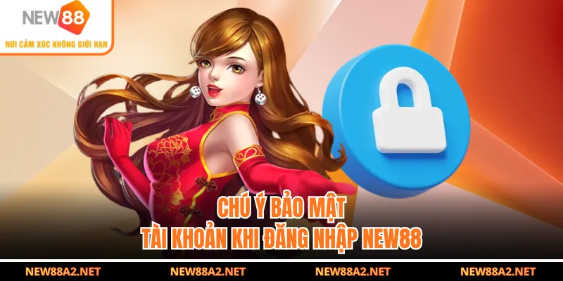 Chú ý bảo mật tài khoản khi đăng nhập NEW88 