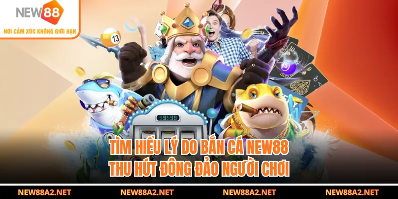 Tìm hiểu lý do bắn cá NEW88 thu hút đông đảo người chơi
